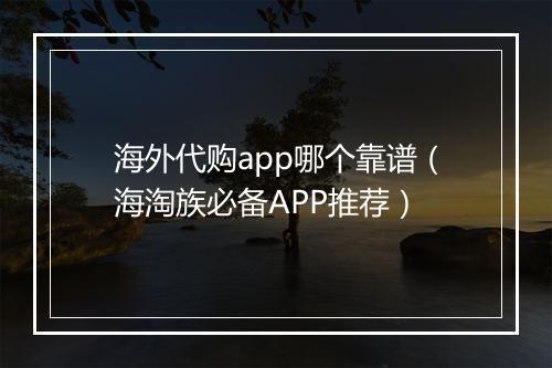 海外代购app哪个靠谱（海淘族必备APP推荐）