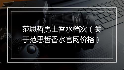 范思哲男士香水档次（关于范思哲香水官网价格）