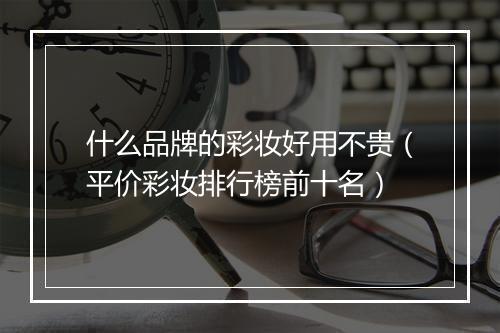 什么品牌的彩妆好用不贵（平价彩妆排行榜前十名）