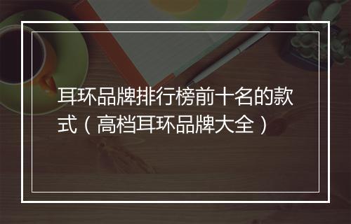 耳环品牌排行榜前十名的款式（高档耳环品牌大全）
