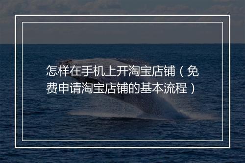 怎样在手机上开淘宝店铺（免费申请淘宝店铺的基本流程）