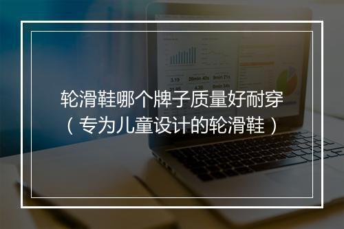轮滑鞋哪个牌子质量好耐穿（专为儿童设计的轮滑鞋）