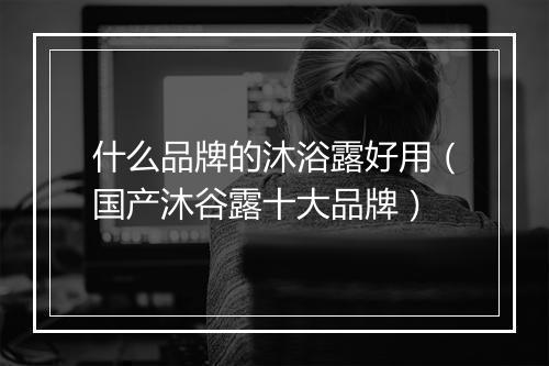 什么品牌的沐浴露好用（国产沐谷露十大品牌）