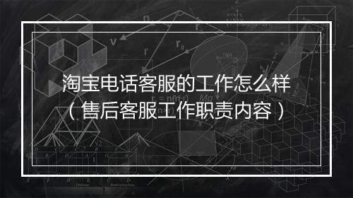 淘宝电话客服的工作怎么样（售后客服工作职责内容）