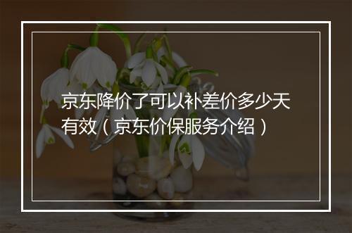京东降价了可以补差价多少天有效（京东价保服务介绍）