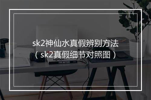 sk2神仙水真假辨别方法（sk2真假细节对照图）