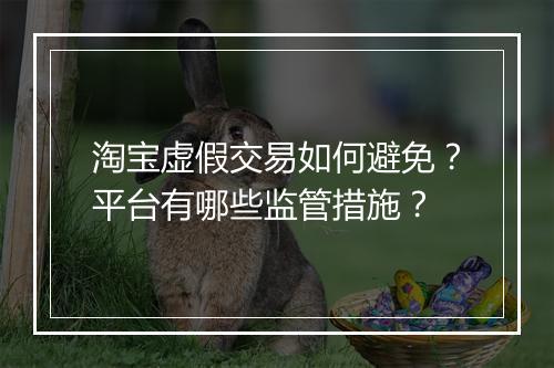 淘宝虚假交易如何避免？平台有哪些监管措施？