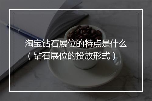 淘宝钻石展位的特点是什么（钻石展位的投放形式）