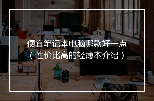 便宜笔记本电脑哪款好一点（性价比高的轻薄本介绍）