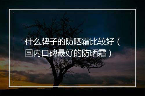 什么牌子的防晒霜比较好（国内口碑最好的防晒霜）