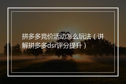拼多多竞价活动怎么玩法（讲解拼多多dsr评分提升）