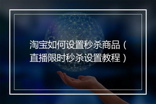 淘宝如何设置秒杀商品（直播限时秒杀设置教程）