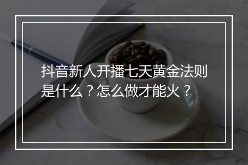 抖音新人开播七天黄金法则是什么？怎么做才能火？