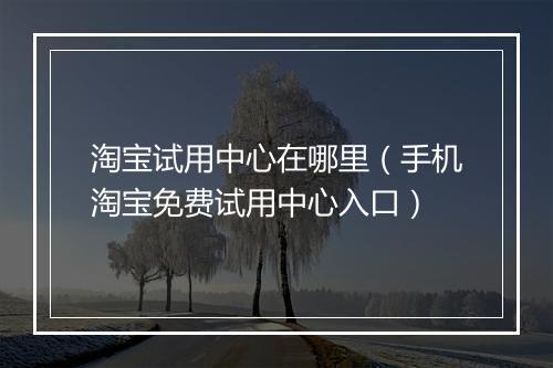淘宝试用中心在哪里（手机淘宝免费试用中心入口）