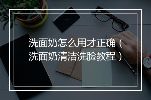 洗面奶怎么用才正确（洗面奶清洁洗脸教程）