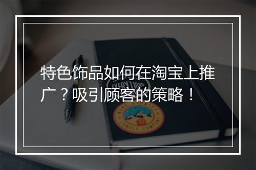 特色饰品如何在淘宝上推广？吸引顾客的策略！