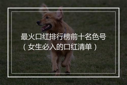 最火口红排行榜前十名色号（女生必入的口红清单）