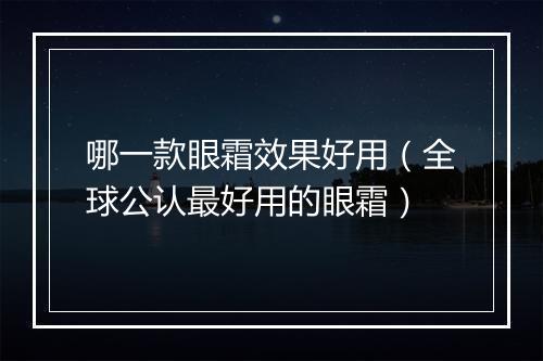 哪一款眼霜效果好用（全球公认最好用的眼霜）
