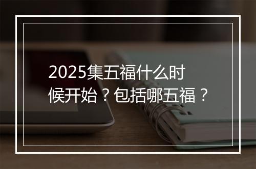 2025集五福什么时候开始？包括哪五福？