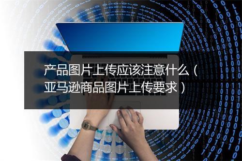 产品图片上传应该注意什么（亚马逊商品图片上传要求）