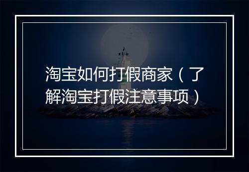 淘宝如何打假商家（了解淘宝打假注意事项）