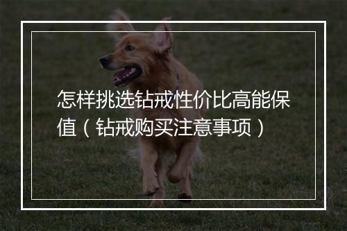 怎样挑选钻戒性价比高能保值（钻戒购买注意事项）