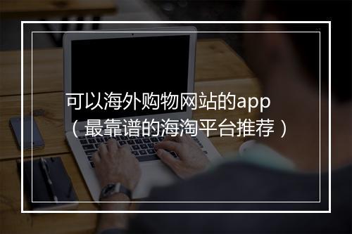可以海外购物网站的app（最靠谱的海淘平台推荐）