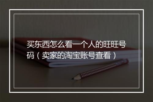 买东西怎么看一个人的旺旺号码（卖家的淘宝账号查看）