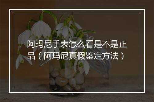 阿玛尼手表怎么看是不是正品（阿玛尼真假鉴定方法）
