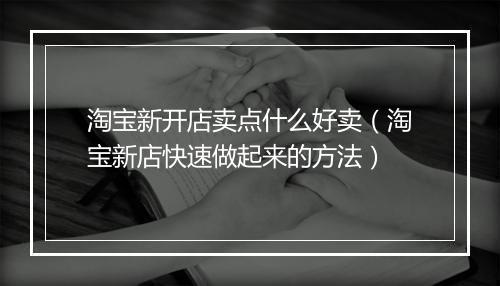 淘宝新开店卖点什么好卖（淘宝新店快速做起来的方法）