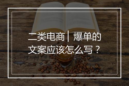 二类电商 ▏爆单的文案应该怎么写？