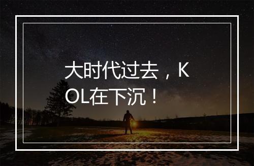 大时代过去，KOL在下沉 !