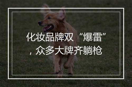 化妆品牌双“爆雷”，众多大牌齐躺枪