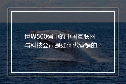 世界500强中的中国互联网与科技公司是如何做营销的？