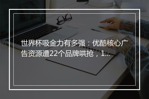 世界杯吸金力有多强：优酷核心广告资源遭22个品牌哄抢，14分钟售罄