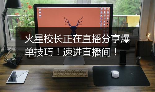 火星校长正在直播分享爆单技巧！速进直播间！