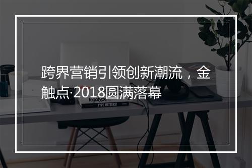 跨界营销引领创新潮流，金触点·2018圆满落幕
