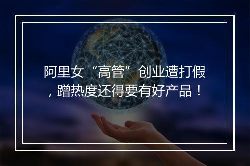 阿里女“高管”创业遭打假，蹭热度还得要有好产品！