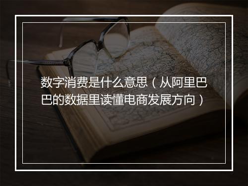 数字消费是什么意思（从阿里巴巴的数据里读懂电商发展方向）