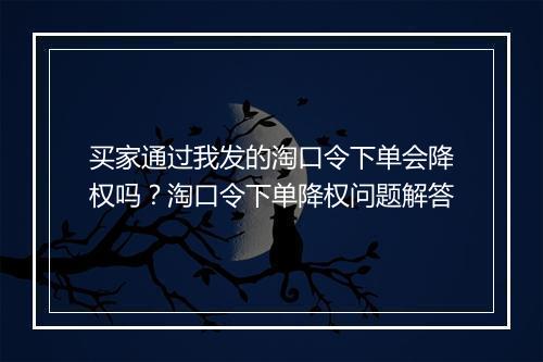 买家通过我发的淘口令下单会降权吗？淘口令下单降权问题解答