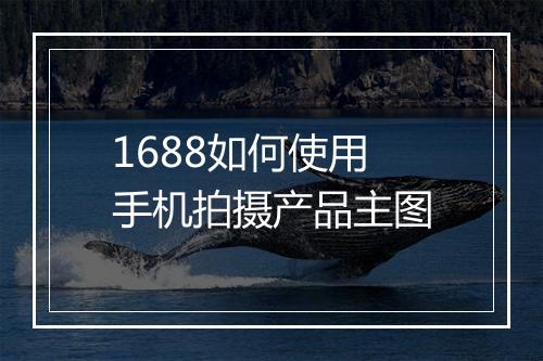 1688如何使用手机拍摄产品主图