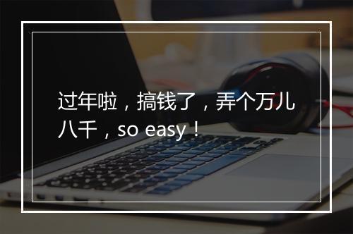 过年啦，搞钱了，弄个万儿八千，so easy！