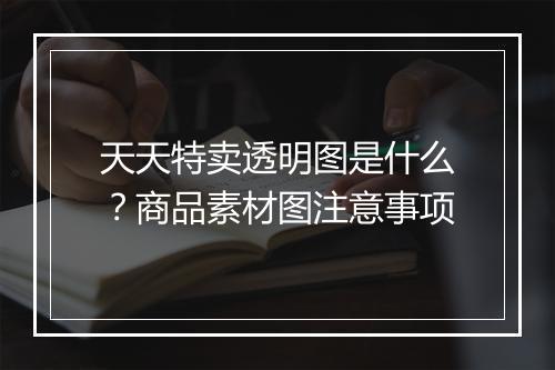 天天特卖透明图是什么？商品素材图注意事项