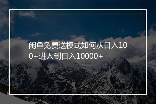 闲鱼免费送模式如何从日入100+进入到日入10000+