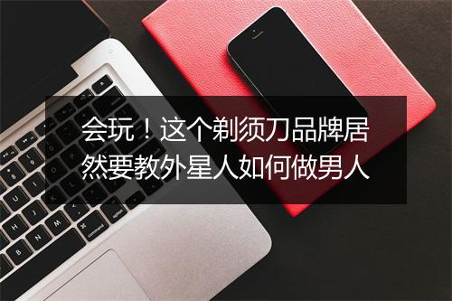 会玩！这个剃须刀品牌居然要教外星人如何做男人