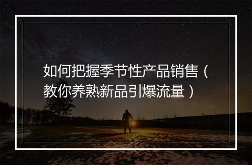 如何把握季节性产品销售（教你养熟新品引爆流量）