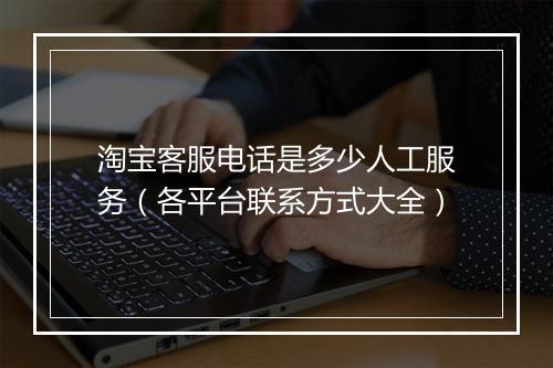 淘宝客服电话是多少人工服务（各平台联系方式大全）