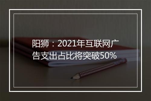 阳狮：2021年互联网广告支出占比将突破50%