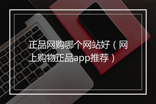 正品网购哪个网站好（网上购物正品app推荐）