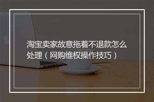 淘宝卖家故意拖着不退款怎么处理（网购维权操作技巧）
